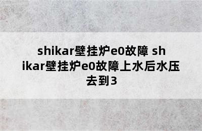 shikar壁挂炉e0故障 shikar壁挂炉e0故障上水后水压去到3